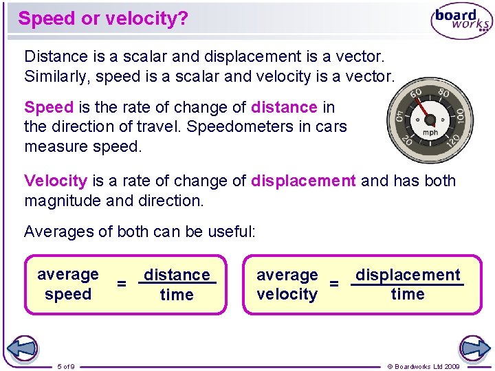 Speed or velocity? Distance is a scalar and displacement is a vector. Similarly, speed