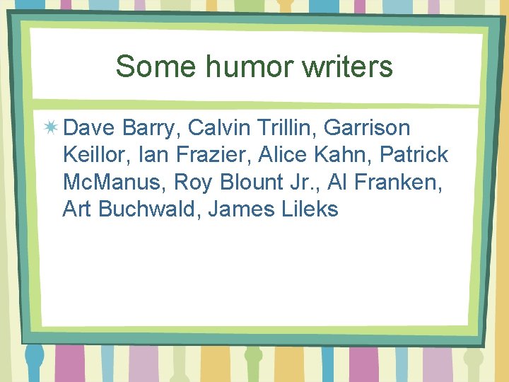 Some humor writers Dave Barry, Calvin Trillin, Garrison Keillor, Ian Frazier, Alice Kahn, Patrick