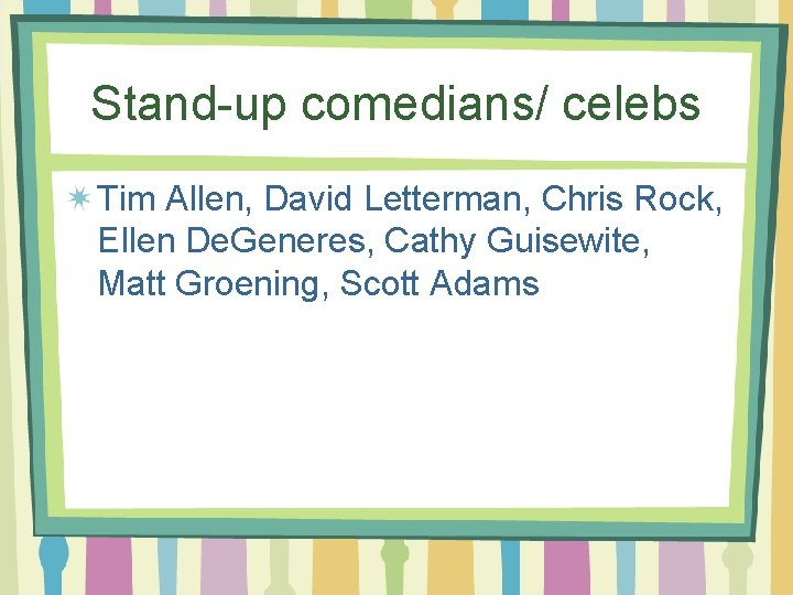 Stand-up comedians/ celebs Tim Allen, David Letterman, Chris Rock, Ellen De. Generes, Cathy Guisewite,