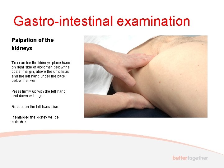 Gastro-intestinal examination Palpation of the kidneys To examine the kidneys place hand on right