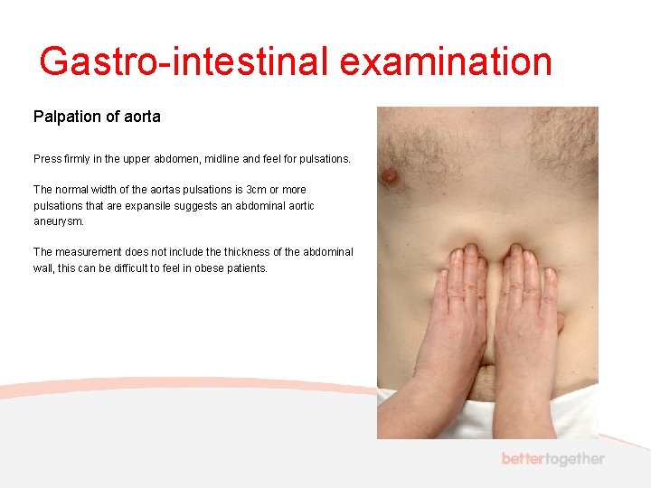 Gastro-intestinal examination Palpation of aorta Press firmly in the upper abdomen, midline and feel