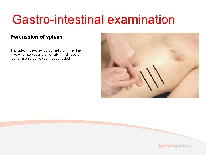 Gastro-intestinal examination Percussion of spleen The spleen is positioned behind the midaxillary line, when