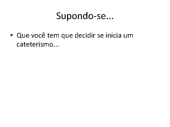 Supondo-se. . . • Que você tem que decidir se inicia um cateterismo. .