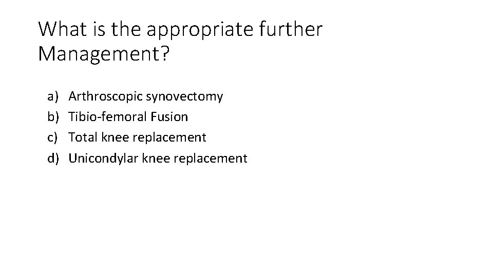 What is the appropriate further Management? a) b) c) d) Arthroscopic synovectomy Tibio‐femoral Fusion