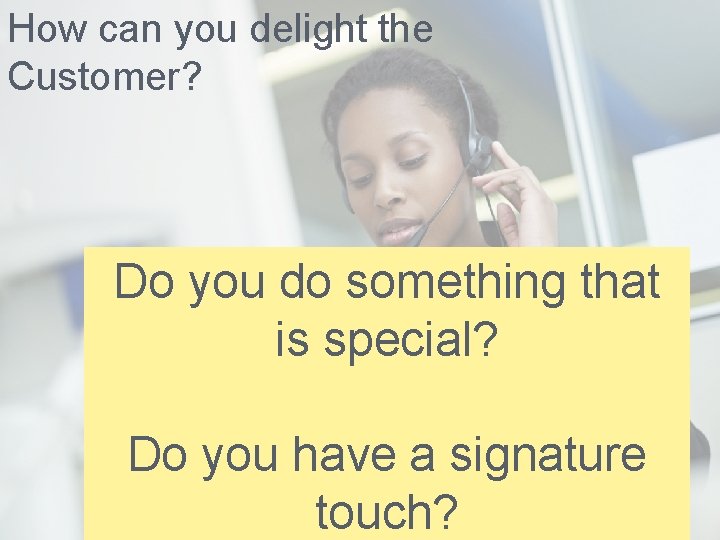 How can you delight the Customer? Do you do something that is special? Do
