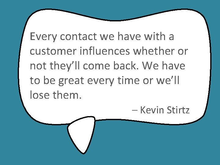 Every contact we have with a customer influences whether or not they’ll come back.