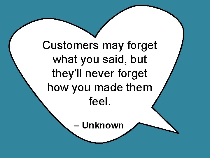 Customers may forget what you said, but they’ll never forget how you made them