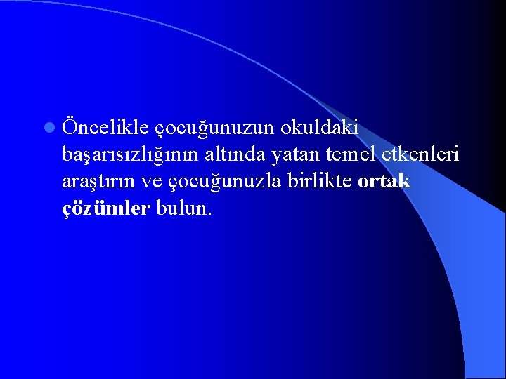 l Öncelikle çocuğunuzun okuldaki başarısızlığının altında yatan temel etkenleri araştırın ve çocuğunuzla birlikte ortak