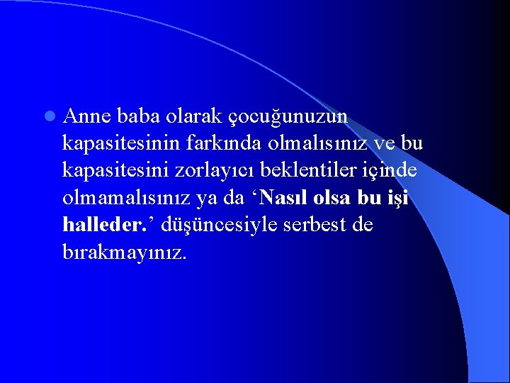 l Anne baba olarak çocuğunuzun kapasitesinin farkında olmalısınız ve bu kapasitesini zorlayıcı beklentiler içinde