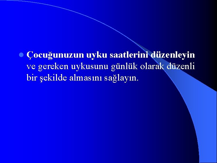 l Çocuğunuzun uyku saatlerini düzenleyin ve gereken uykusunu günlük olarak düzenli bir şekilde almasını