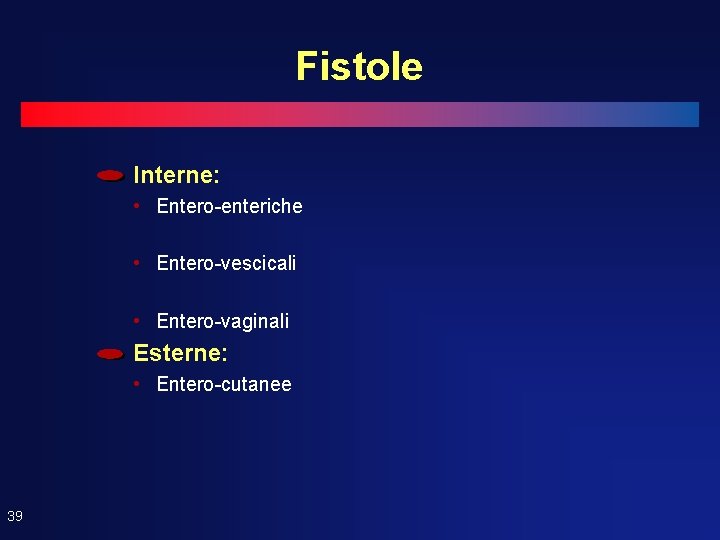 Fistole Interne: • Entero-enteriche • Entero-vescicali • Entero-vaginali Esterne: • Entero-cutanee 39 