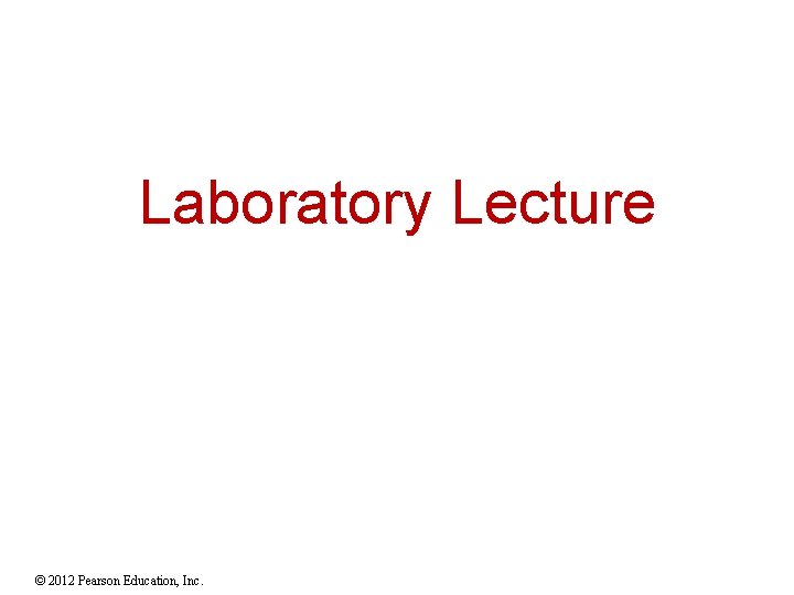 Laboratory Lecture © 2012 Pearson Education, Inc. Laboratory Lecture © 2012 Pearson Education, Inc.
