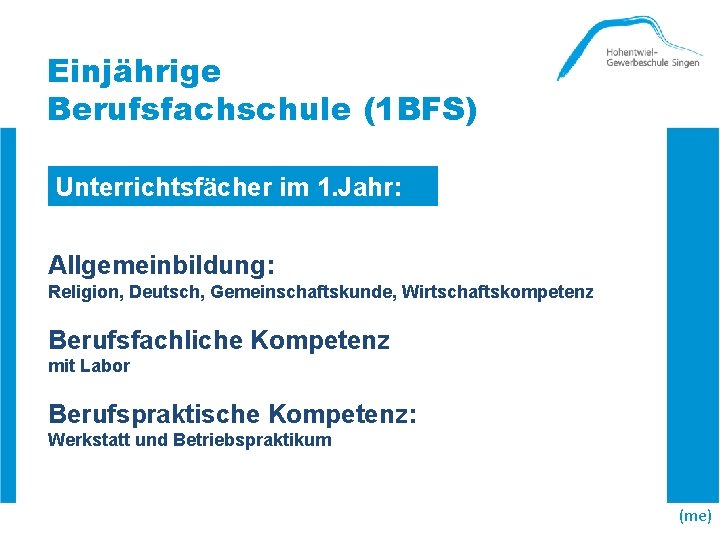 Einjährige Berufsfachschule (1 BFS) Unterrichtsfächer im 1. Jahr: Allgemeinbildung: Religion, Deutsch, Gemeinschaftskunde, Wirtschaftskompetenz Berufsfachliche