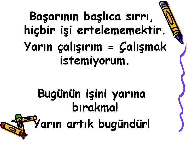 Başarının başlıca sırrı, hiçbir işi ertelememektir. Yarın çalışırım = Çalışmak istemiyorum. Bugünün işini yarına