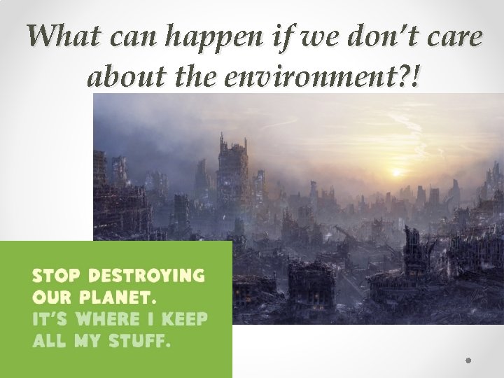 What can happen if we don’t care about the environment? ! 