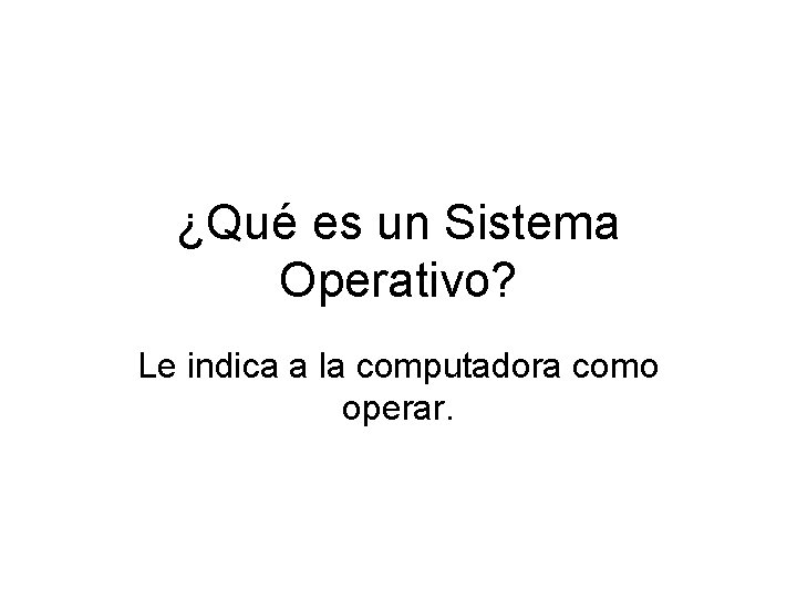 ¿Qué es un Sistema Operativo? Le indica a la computadora como operar. 