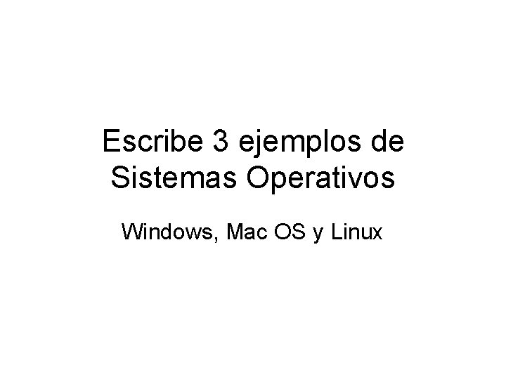 Escribe 3 ejemplos de Sistemas Operativos Windows, Mac OS y Linux 