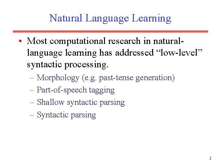 Natural Language Learning • Most computational research in naturallanguage learning has addressed “low-level” syntactic