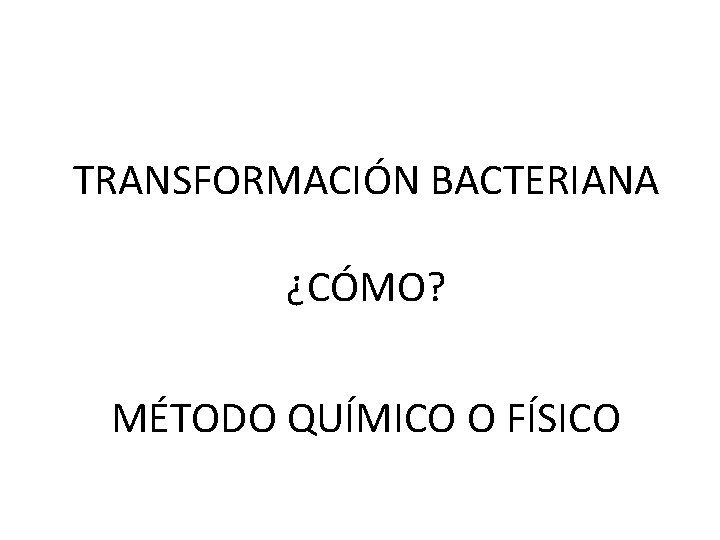 TRANSFORMACIÓN BACTERIANA ¿CÓMO? MÉTODO QUÍMICO O FÍSICO 