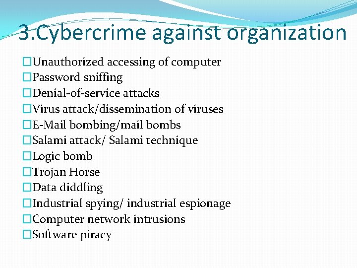 3. Cybercrime against organization �Unauthorized accessing of computer �Password sniffing �Denial-of-service attacks �Virus attack/dissemination