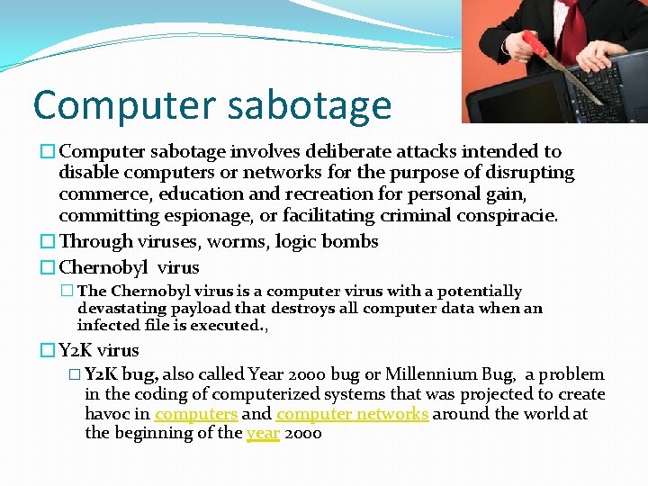 Computer sabotage �Computer sabotage involves deliberate attacks intended to disable computers or networks for