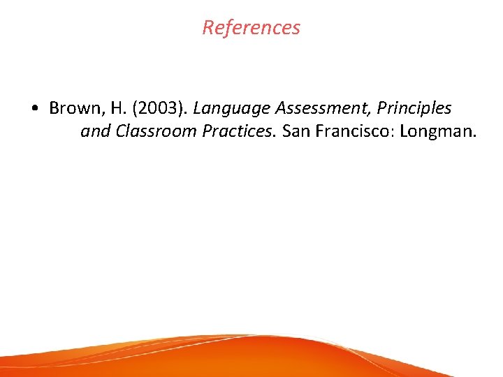 References • Brown, H. (2003). Language Assessment, Principles and Classroom Practices. San Francisco: Longman.