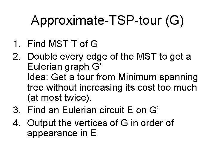 Approximate-TSP-tour (G) 1. Find MST T of G 2. Double every edge of the