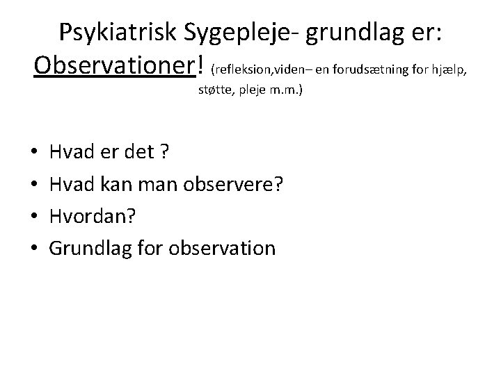 Psykiatrisk Sygepleje- grundlag er: Observationer! (refleksion, viden– en forudsætning for hjælp, støtte, pleje m.