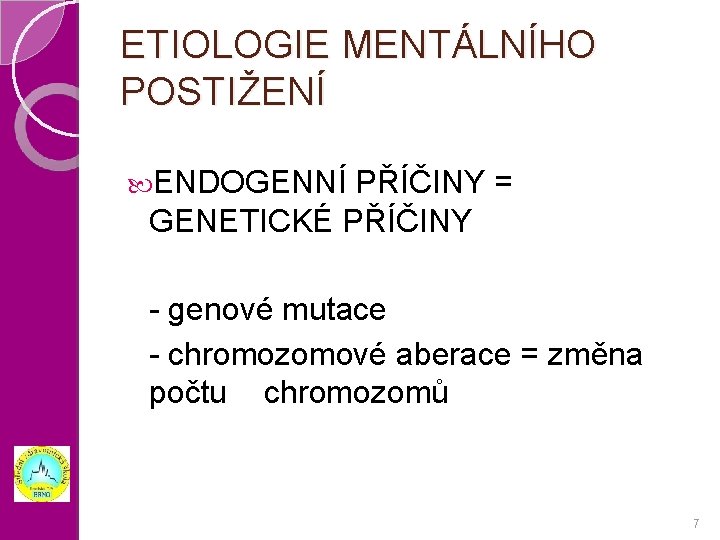 ETIOLOGIE MENTÁLNÍHO POSTIŽENÍ ENDOGENNÍ PŘÍČINY = GENETICKÉ PŘÍČINY - genové mutace - chromozomové aberace