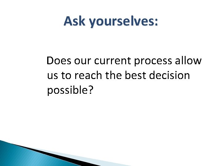 Ask yourselves: Does our current process allow us to reach the best decision possible?