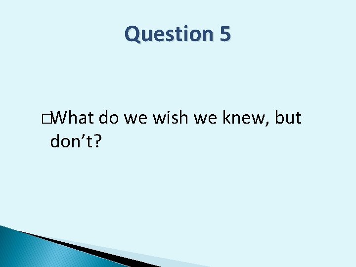 Question 5 �What do we wish we knew, but don’t? 