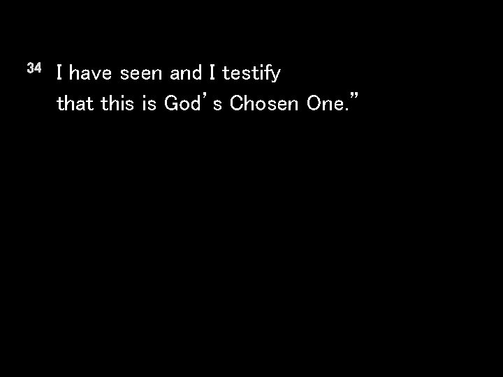 34 I have seen and I testify that this is God’s Chosen One. ”