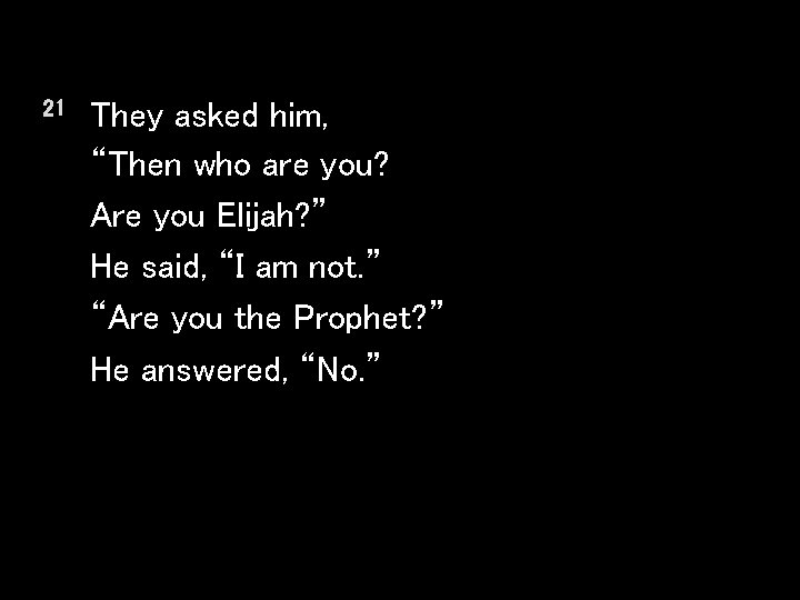 21 They asked him, “Then who are you? Are you Elijah? ” He said,