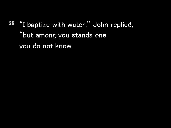 26 “I baptize with water, ” John replied, “but among you stands one you