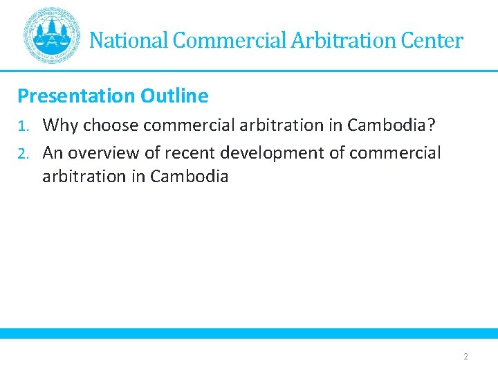 National Commercial Arbitration Center Presentation Outline 1. Why choose commercial arbitration in Cambodia? 2.