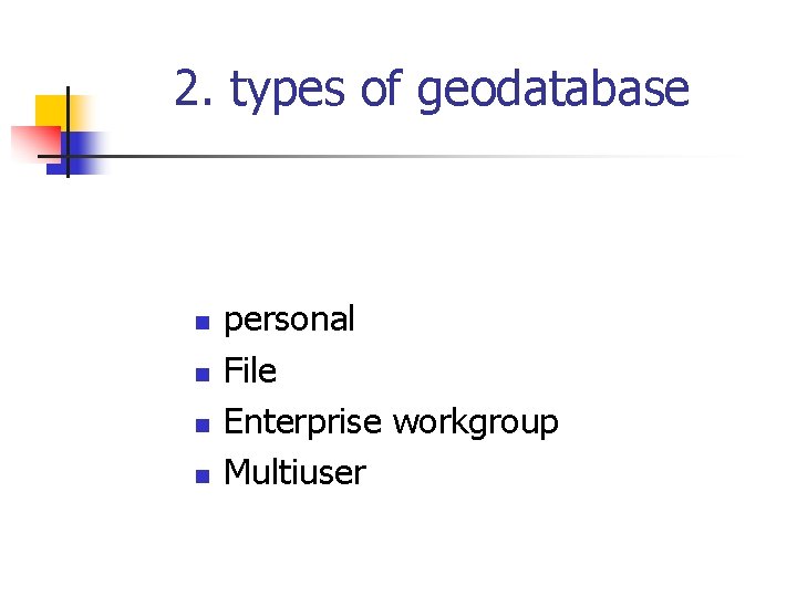 2. types of geodatabase n n personal File Enterprise workgroup Multiuser 