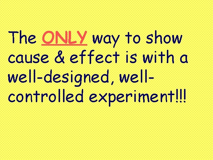 The ONLY way to show cause & effect is with a well-designed, wellcontrolled experiment!!!