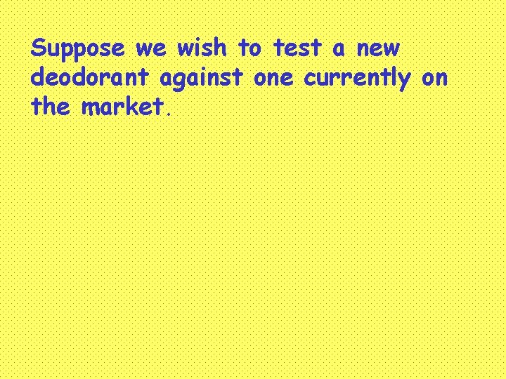 Suppose we wish to test a new deodorant against one currently on the market.