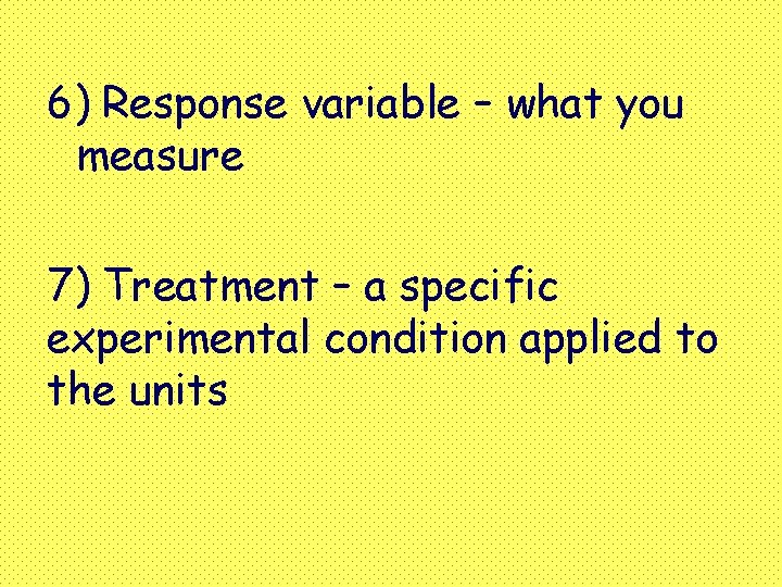 6) Response variable – what you measure 7) Treatment – a specific experimental condition