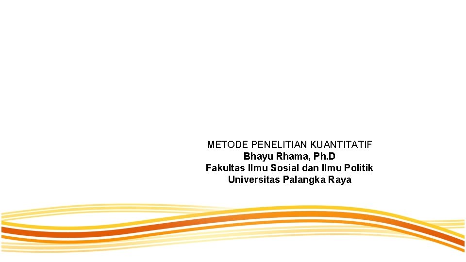 METODE PENELITIAN KUANTITATIF Bhayu Rhama, Ph. D Fakultas Ilmu Sosial dan Ilmu Politik Universitas METODE PENELITIAN KUANTITATIF Bhayu Rhama, Ph. D Fakultas Ilmu Sosial dan Ilmu Politik Universitas