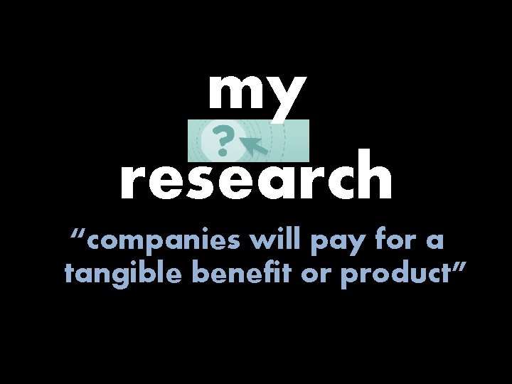 my research “companies will pay for a tangible benefit or product” 