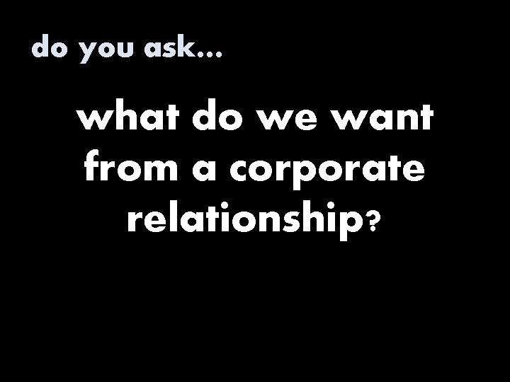 do you ask… what do we want from a corporate relationship? 