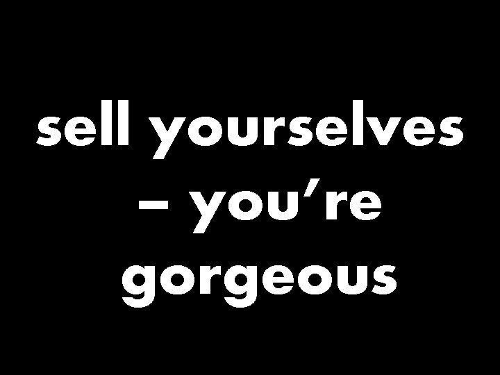 sell yourselves – you’re gorgeous 