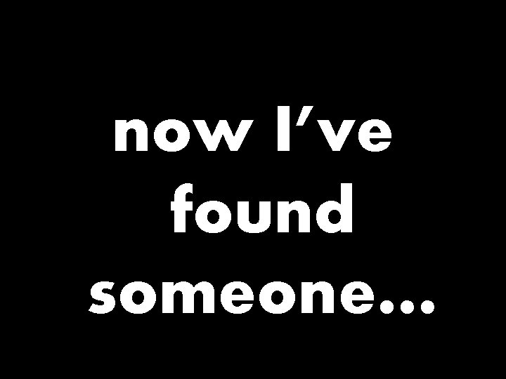 now I’ve found someone… 