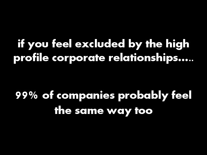 if you feel excluded by the high profile corporate relationships…. . 99% of companies