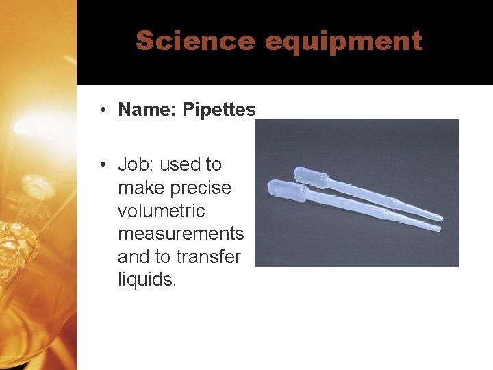 Science equipment • Name: Pipettes • Job: used to make precise volumetric measurements and
