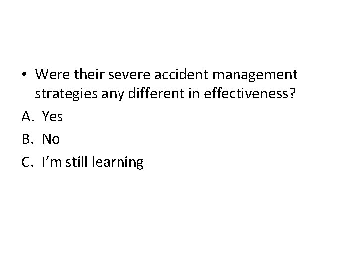 • Were their severe accident management strategies any different in effectiveness? A. Yes