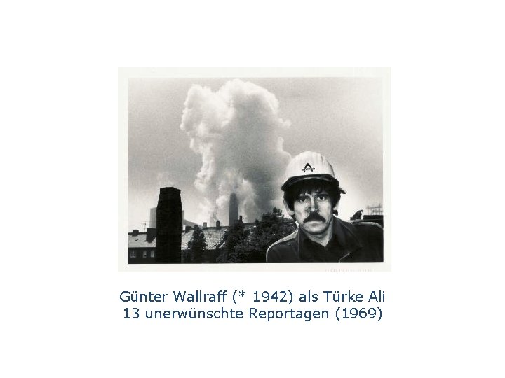 Günter Wallraff (* 1942) als Türke Ali 13 unerwünschte Reportagen (1969) 