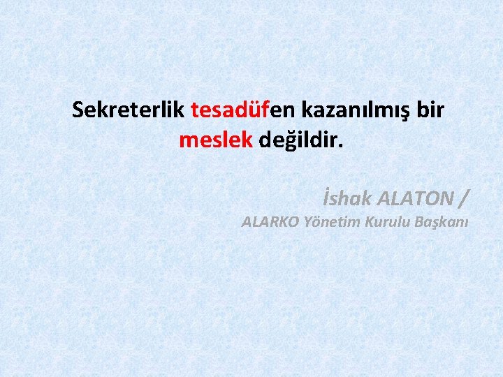 Sekreterlik tesadüfen kazanılmış bir meslek değildir. İshak ALATON / ALARKO Yönetim Kurulu Başkanı 