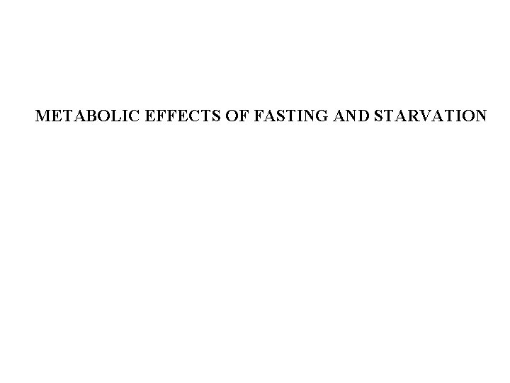 METABOLIC EFFECTS OF FASTING AND STARVATION 